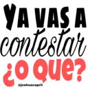 YA VAS A contestar ¿O Que?