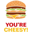 YOU'RE CHEESY!