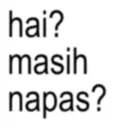 hai? masih napas?