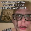 me when i wanna play ms.detective n find something i wish i didn't