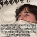 me starting to genuinely lose my mind after I've pretended to be asleep for 5 hrs and I'm still f*cking awake.