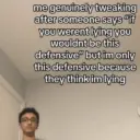 me genuinely tweaking after someone says "if you werent lying you wouldnt be this defensive" but im only this defensive because they think im lying