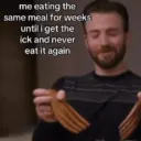 me eating the same meal for weeks until i get the ick and never eat it again
