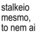 stalkeio mesmo, to nem ai