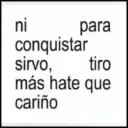 ni conquistar sirvo, para tiro más hate que cariño