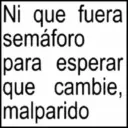 Ni que fueral semáforo para esperar que cambie, malparido