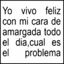 Yo vivo feliz con mi cara de amargada todo el dia,cual es el problema