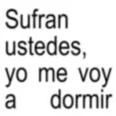 Sufran ustedes, yo me voy a dormir