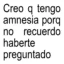 Creo q tengo amnesia porq no recuerdo haberte preguntado