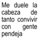 Me duele la cabeza de tanto convivir con gente pendeja