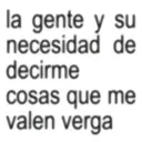 la gente y su necesidad de decirme cosas que me valen verga