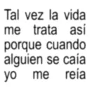 Tal vez la vida me trata así porque cuando alguien se caía yo me reía