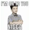 I'M ON TO YOU NIGGA
