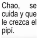 Chao, se cuida y que le crezca el pipí.