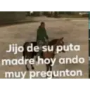 Jijo de su puta madre hoy ando muy pregunton