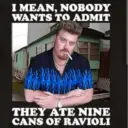 I MEAN, NOBODY WANTS TO ADMIT THEY ATE NINE CANS OF RAVIOLI