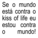 Se o mundo está contra o kiss of life eu 0 estou contra mundo!