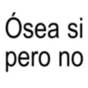 Ósea si pero no
