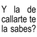 Y la de callarte te la sabes?