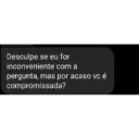 Desculpe se eu for inconveniente com a pergunta, mas por acaso vc é compromissada?