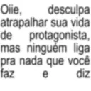 Oiie, desculpa atrapalhar sua vida de protagonista, mas ninguém liga pra nada que você faz e diz