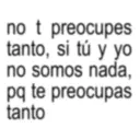 not preocupes tanto, si tú y yo no somos nada, pq te preocupas tanto