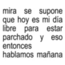 mira se supone que hoy es mi día libre para estar parchado y eso entonces hablamos mañana