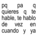 q pq pa quieres q te hable, te hablo de vez cuando y ya en