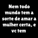 Nem todo mundo tem a sorte de amar a mulher certa, e vc tem