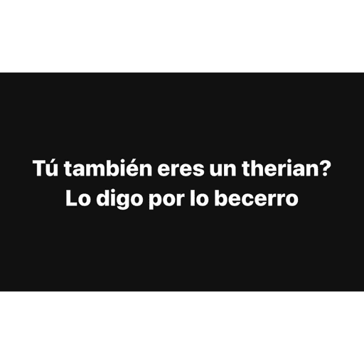 Tú también eres un therian? Lo digo por lo becerro