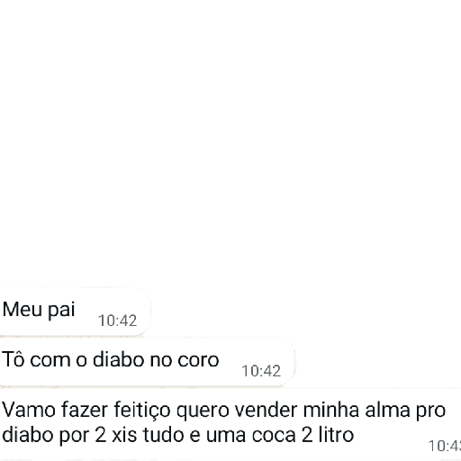 Meu pai 10:42 Tô com o diabo no coro 10:42 Vamo fazer feitiço quero vender minha alma pro diabo por 2 xis tudo e uma coca 2 litro 10:45